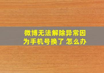 微博无法解除异常因为手机号换了 怎么办